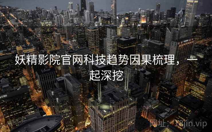 妖精影院官网科技趋势因果梳理，一起深挖