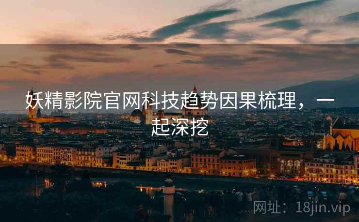 妖精影院官网科技趋势因果梳理，一起深挖
