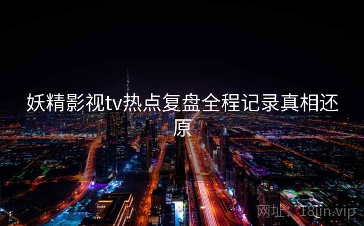 妖精影视tv热点复盘全程记录真相还原