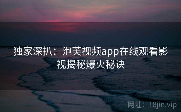 独家深扒：泡芙视频app在线观看影视揭秘爆火秘诀