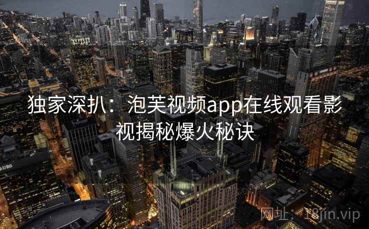 独家深扒：泡芙视频app在线观看影视揭秘爆火秘诀