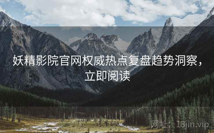 妖精影院官网权威热点复盘趋势洞察，立即阅读
