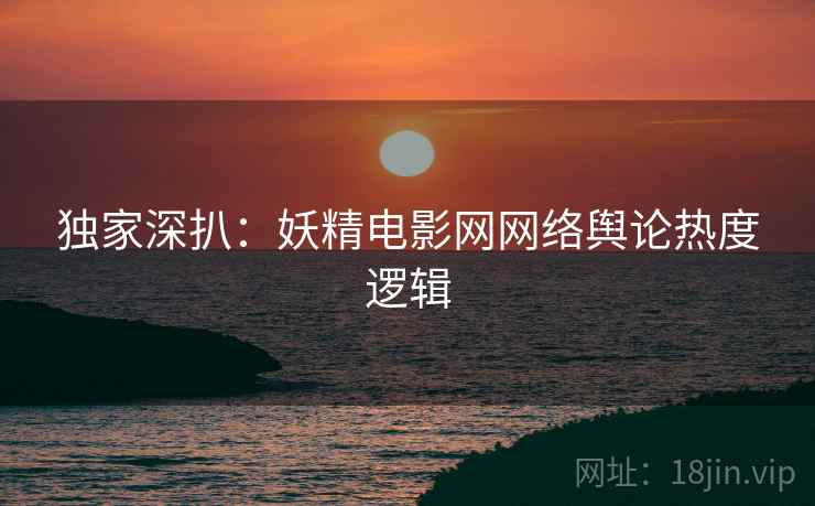 独家深扒：妖精电影网网络舆论热度逻辑