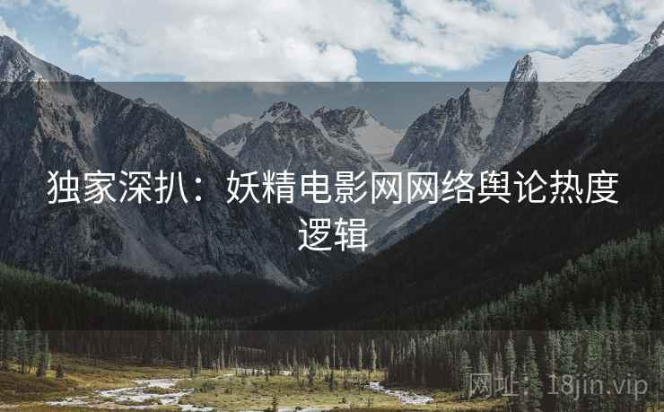 独家深扒：妖精电影网网络舆论热度逻辑