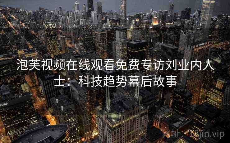 泡芙视频在线观看免费专访刘业内人士：科技趋势幕后故事