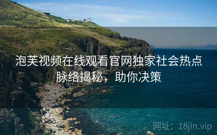 泡芙视频在线观看官网独家社会热点脉络揭秘，助你决策