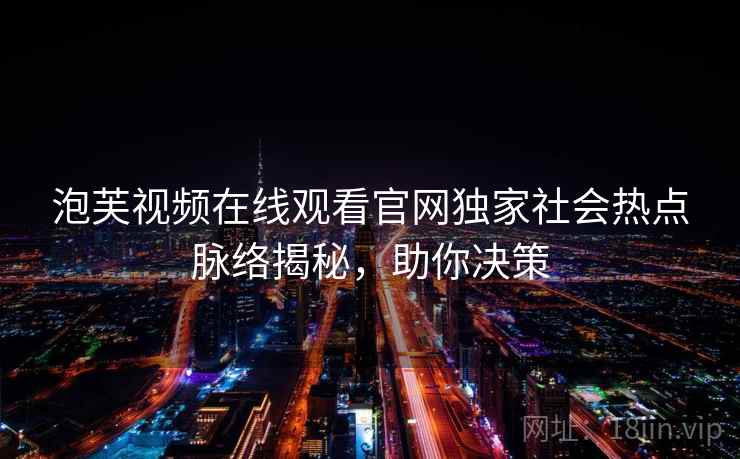 泡芙视频在线观看官网独家社会热点脉络揭秘，助你决策