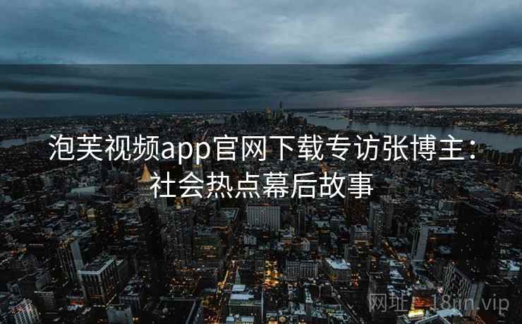泡芙视频app官网下载专访张博主:社会热点幕后故事