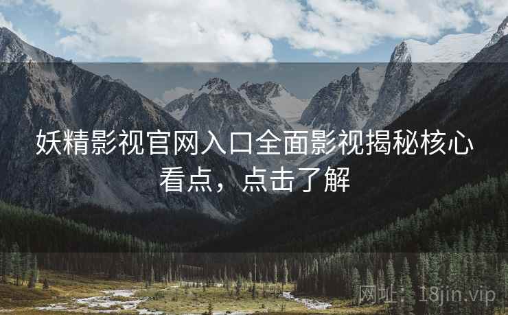 妖精影视官网入口全面影视揭秘核心看点，点击了解