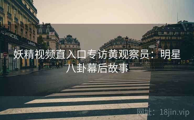 妖精视频直入口专访黄观察员：明星八卦幕后故事
