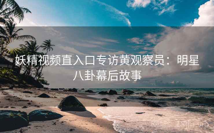 妖精视频直入口专访黄观察员：明星八卦幕后故事