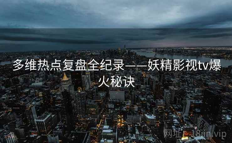 多维热点复盘全纪录——妖精影视tv爆火秘诀