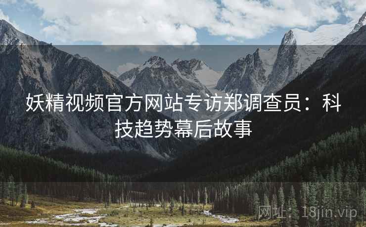 妖精视频官方网站专访郑调查员：科技趋势幕后故事