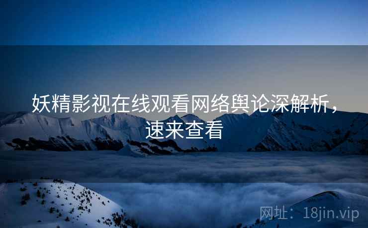 妖精影视在线观看网络舆论深解析，速来查看