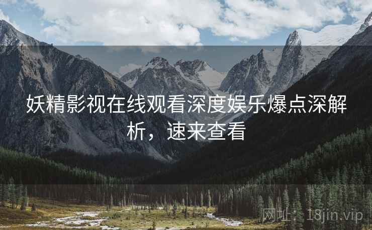 妖精影视在线观看深度娱乐爆点深解析，速来查看