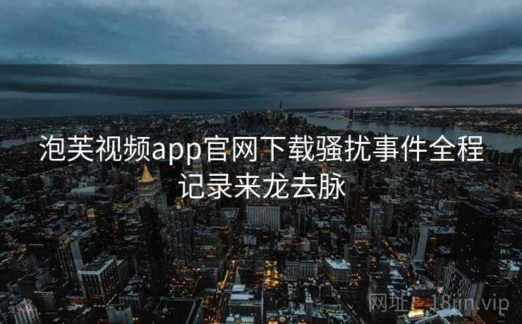 泡芙视频app官网下载骚扰事件全程记录来龙去脉