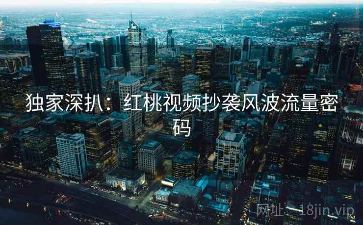 独家深扒：红桃视频抄袭风波流量密码