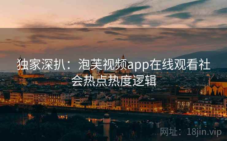 独家深扒：泡芙视频app在线观看社会热点热度逻辑