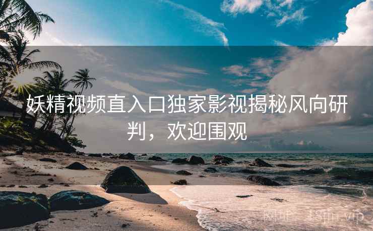 妖精视频直入口独家影视揭秘风向研判，欢迎围观
