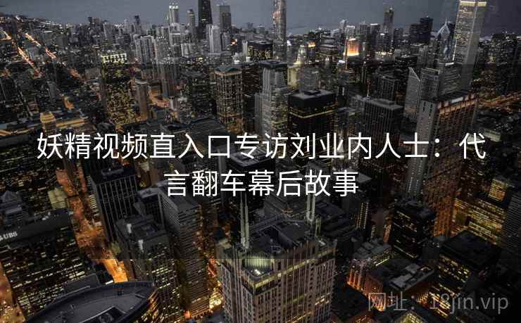 妖精视频直入口专访刘业内人士：代言翻车幕后故事