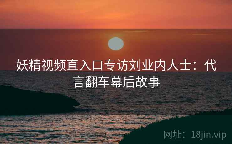 妖精视频直入口专访刘业内人士：代言翻车幕后故事