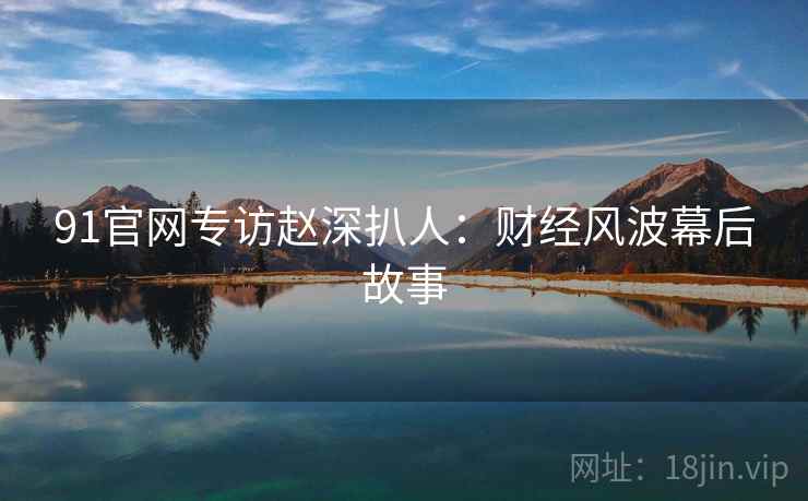 91官网专访赵深扒人：财经风波幕后故事