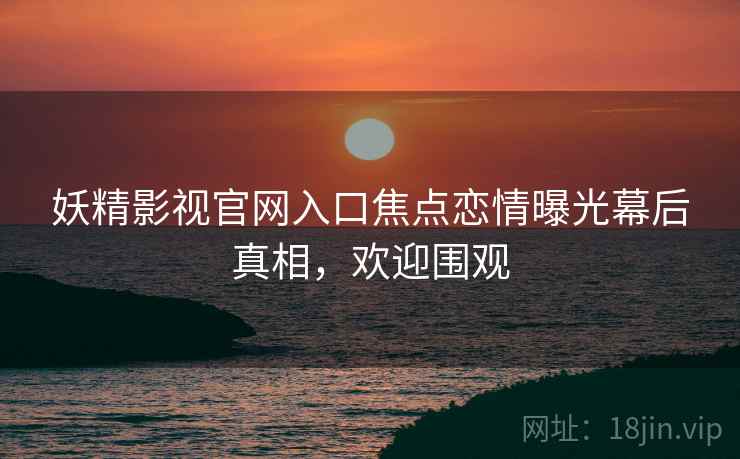 妖精影视官网入口焦点恋情曝光幕后真相，欢迎围观