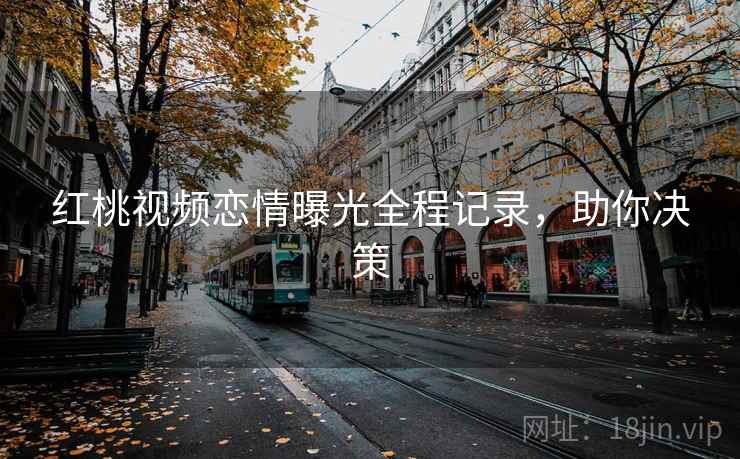 红桃视频恋情曝光全程记录，助你决策