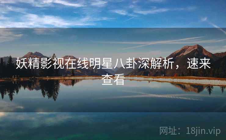 妖精影视在线明星八卦深解析，速来查看