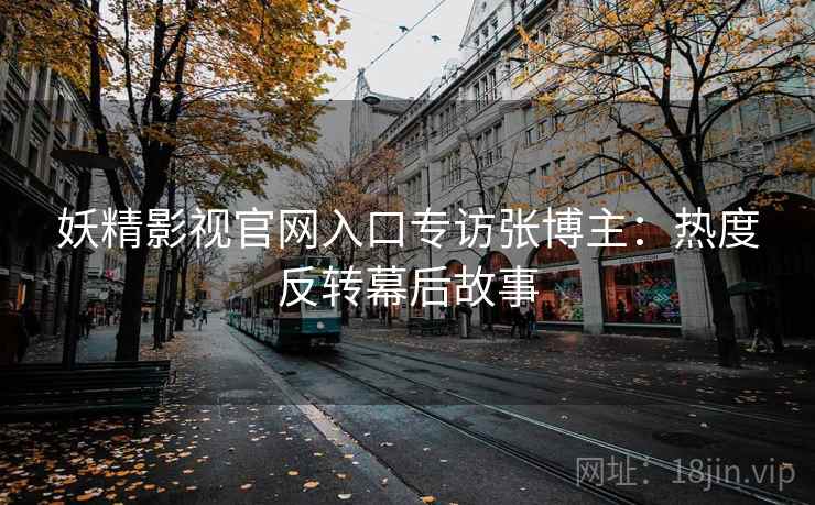 妖精影视官网入口专访张博主:热度反转幕后故事