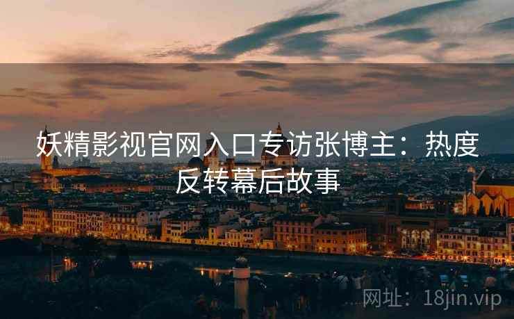妖精影视官网入口专访张博主：热度反转幕后故事