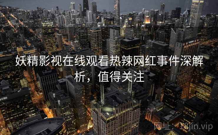 妖精影视在线观看热辣网红事件深解析，值得关注