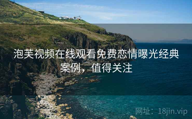 泡芙视频在线观看免费恋情曝光经典案例,值得关注