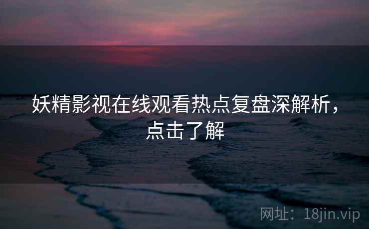妖精影视在线观看热点复盘深解析，点击了解