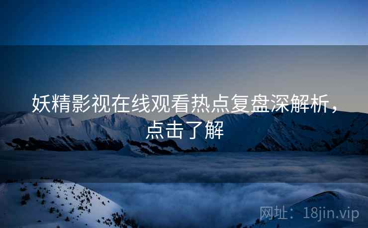 妖精影视在线观看热点复盘深解析，点击了解