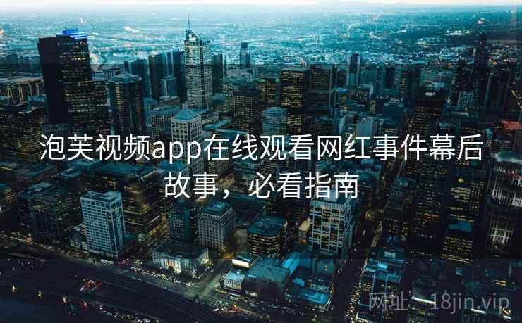 泡芙视频app在线观看网红事件幕后故事，必看指南