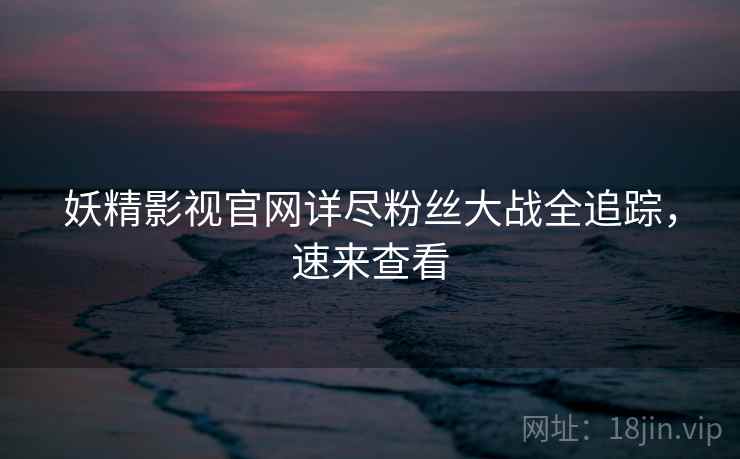 妖精影视官网详尽粉丝大战全追踪，速来查看