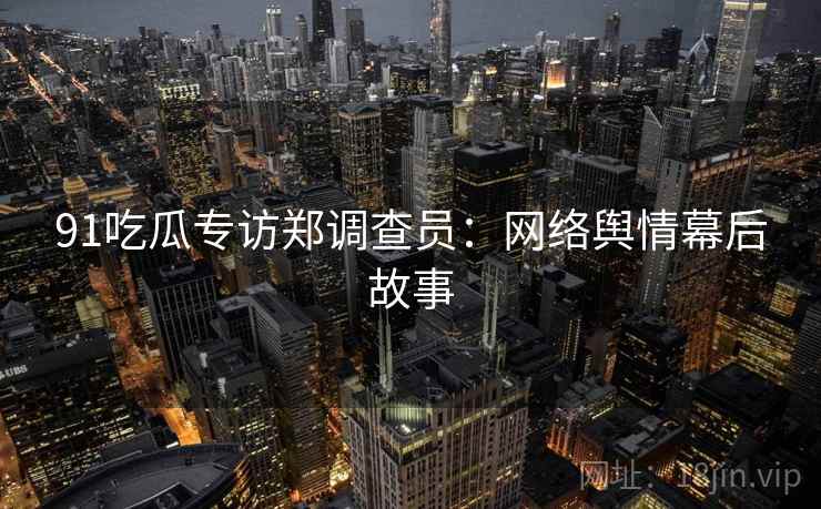 91吃瓜专访郑调查员：网络舆情幕后故事