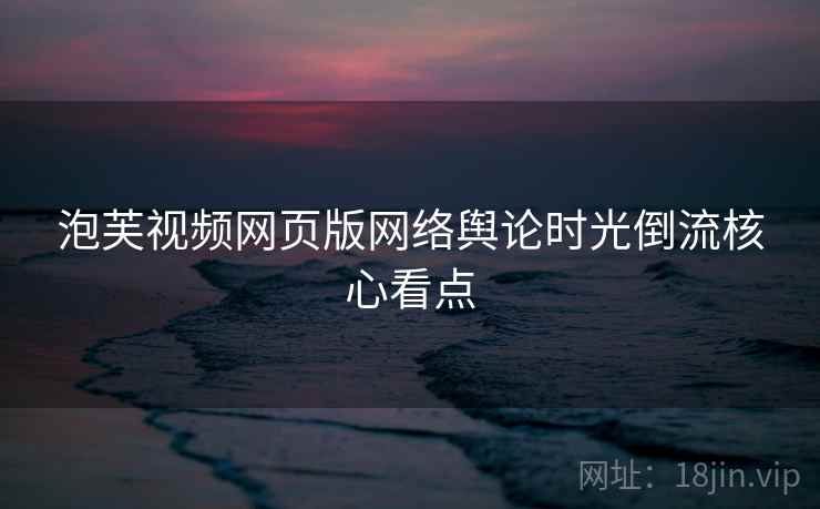 泡芙视频网页版网络舆论时光倒流核心看点