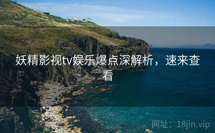 妖精影视tv娱乐爆点深解析，速来查看