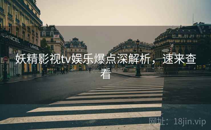 妖精影视tv娱乐爆点深解析，速来查看