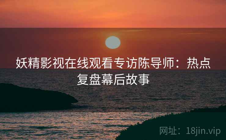 妖精影视在线观看专访陈导师：热点复盘幕后故事