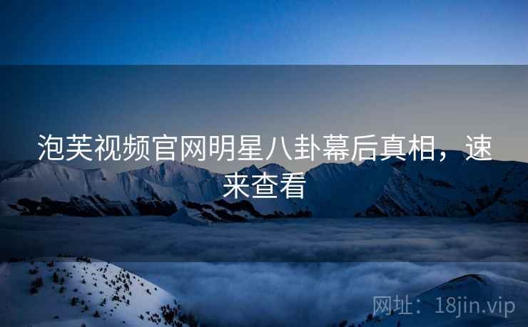 泡芙视频官网明星八卦幕后真相，速来查看