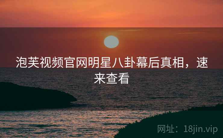 泡芙视频官网明星八卦幕后真相，速来查看