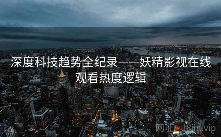 深度科技趋势全纪录——妖精影视在线观看热度逻辑