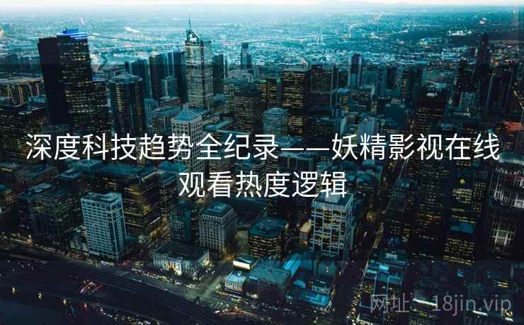 深度科技趋势全纪录——妖精影视在线观看热度逻辑