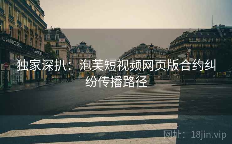独家深扒：泡芙短视频网页版合约纠纷传播路径