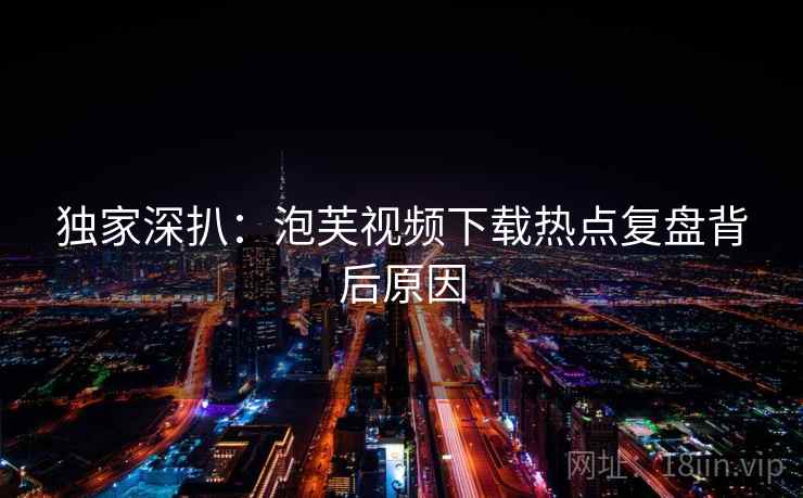 独家深扒：泡芙视频下载热点复盘背后原因
