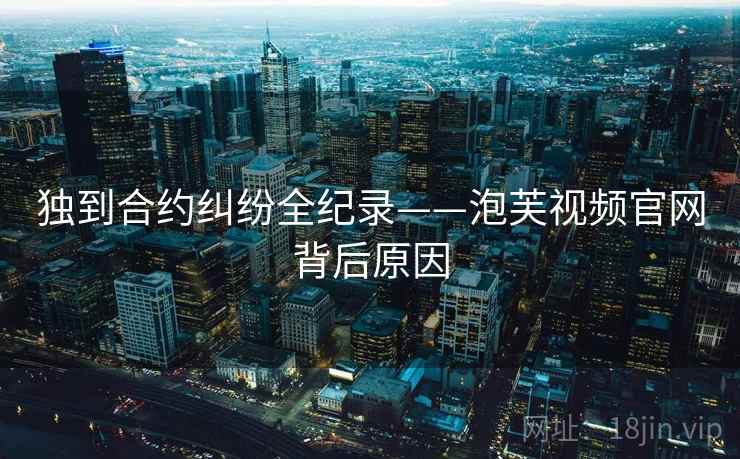 独到合约纠纷全纪录——泡芙视频官网背后原因