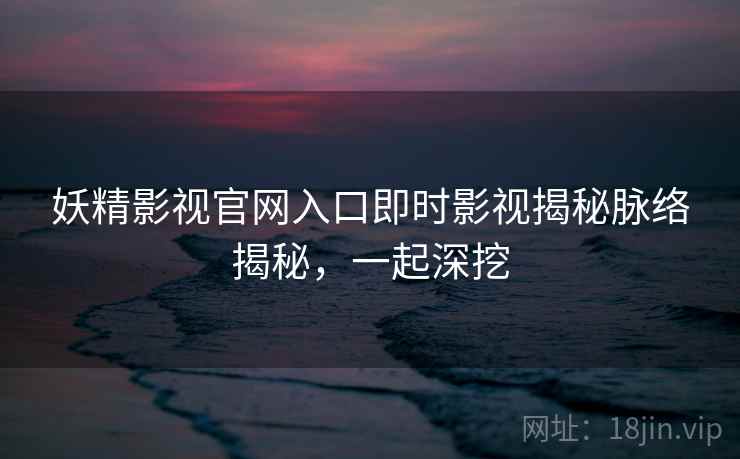 妖精影视官网入口即时影视揭秘脉络揭秘，一起深挖